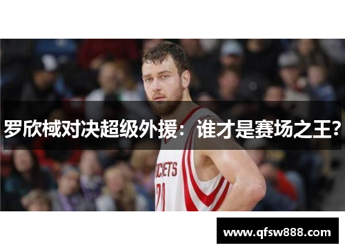 罗欣棫对决超级外援：谁才是赛场之王？