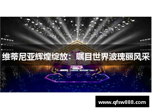 维蒂尼亚辉煌绽放：瞩目世界波瑰丽风采