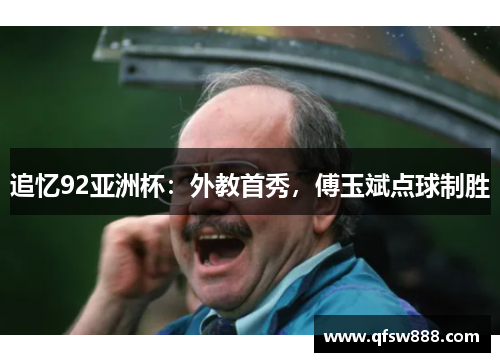 追忆92亚洲杯：外教首秀，傅玉斌点球制胜